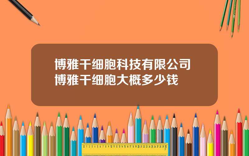 博雅干细胞科技有限公司 博雅干细胞大概多少钱